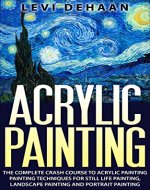 Acrylic Painting: The Complete Crash Course To Acrylic Painting - Painting Techniques for: Still Life Painting, Landscape Painting and Portrait Painting - Book Cover