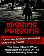 Missing Persons: True Stories And Disappearances Of Missing People: The Cold Case Files Of What Happened To Some Of The Worlds Missing Persons (Unexplained ... Files, True Crime, Missing Persons Cases,) - Book Cover
