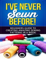 Sewing: I've Never Sewn Before! - Learning How To Sew As A Beginner - The Simplest Guide To Creating Amazing Sewing Patterns In A Week! (Sewing, Crafts, ... Patchwork, Embroidery, Crocheting, Textile) - Book Cover
