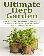 Herb; Ultimate Herb Garden: Everything You Need To Know About Growing Harvesting And Drying Herbs (Herbs, Garden, Gardening, Health, Container Garden, Edible Garden, Green Thumb) - Book Cover