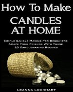 How To Make Candles At Home: Simple Candle Making For Beginners - Amaze Your Friends With These 23 Candlemaking Recipes (DIY Beauty Collection) - Book Cover