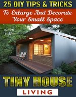Tiny House Living: 25 DIY Tips & Tricks to Enlarge and Decorate Your Small Space: (Organizing small spaces, how to decorate small house, DIY Household ... Small House, Small Space Decorating Book 3) - Book Cover