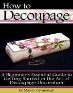 How to Decoupage: A Beginner's Essential Guide to Getting Started in the Art of Decoupage Decoration - Book Cover