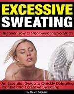 Excessive Sweating: Discover How to Stop Sweating So Much ~ An Essential Guide to Quickly Defeating Profuse and Excessive Sweating - Book Cover
