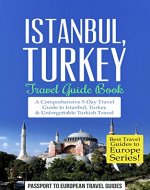 Turkey Travel Guide: Istanbul, Turkey: Travel Guide Book-A Comprehensive 5-Day Travel Guide to Istanbul, Turkey & Unforgettable Turkish Travel (Best Travel Guides to Europe Series Book 6) - Book Cover