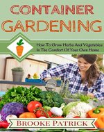 Container Gardening: How to Grow Herbs and Vegetables in the Comfort of Your Own Home: a Simple Guide on Urban Gardening, Growing Your Own Food and Saving Money While You do it - Book Cover