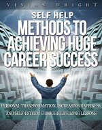 Self Help: Methods to Achieve Huge Career Success - Personal Transformation, Increasing Happiness, and Self-Esteem through Life Long Lessons - Book Cover