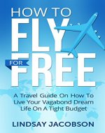 How To Fly Free: A Travel Guide On How To Live Your Vagabond Dream Life On A Tight Budget (budget travel, travel guide, cheap flights) - Book Cover