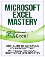 Excel: Microsoft Excel Mastery - Your Guide To Increasing Your Productivity With Excel Formulas, Shortcuts & Spreadsheets! (Excel, Formulas, Microsoft, ... Excel Shortcuts, VBA, Productivity) - Book Cover