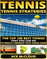 Tennis: Tennis Strategies- The Top 100 Best Things That You Can Do To Greatly Improve Your Tennis Game (Tennis Tactics, Tennis Strategy, Tennis Tips, Tennis Coaching, Playing  Tennis) - Book Cover