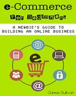 E Commerce: E-Commerce For Beginners: A Newbie's Guide To Building An Online Business (Setting Up Your Own Online Store, Selling & Marketing Your Products Online) - Book Cover