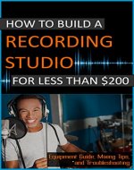 How To Build A Recording Studio For Less Than $200: Equipment Guide, Mixing Tips, and Troubleshooting (Home Recording Made Easy Book 1) - Book Cover
