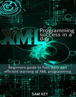 XML Programming Success in a Day: Beginner's Guide to Fast, Easy, and Efficient Learning of XML Programming (XML, XML Programming, Programming, XML Guide, ... XSL, DTD's, Schemas, HTML5, JavaScript) - Book Cover