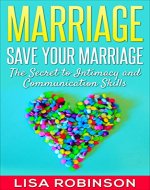 Marriage: Save Your Marriage- The Secret to Intimacy and Communication Skills (marriage, relationships, save your marriage, divorce, love, communication, intimacy) - Book Cover