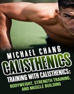 Calisthenics: Training with Calisthenics - Bodyweight, Strength Training & Muscle Building (anabolic, aerobics, cross training, lose fat, bigger, faster, ... lean, shredded, power, starting strength) - Book Cover
