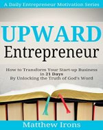 Upward Entrepreneur: How to Transform Your Start-up Business in 21 Days By Unlocking the Truth of God's Word (A Daily Entrepreneur Motivation Series) - Book Cover