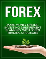 Forex: Make Money Online - Investing & Retirement Planning, With Forex Trading Strategies (Forex Trading, Day Trading, Online Trading, Currency Trading, ... Basics, Stock Trading, Options Trading) - Book Cover