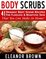 Body Scrubs: 41 Organic Body Scrub Recipes For Flawless & Beautiful Skin That You Can Make At Home! - Book Cover