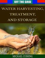 Off The Grid: Water Harvesting, Treatment, and Storage (water treatment, preservation, rain water, survivalist, prepper, homesteading, off the grid) - Book Cover