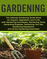 Gardening: Ultimate Gardening Guide Book for Organic Vegetables & Fruits with Gardening techniques, Gardening Tools, Gardening Supplies, Gardening Tool ... High Yields, Gardening for Beginners) - Book Cover