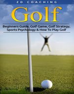Golf: Beginners Guide, Golf Game, Golf Strategy, Sports Psychology & How To Play Golf (Golf Tips, Drive Further, Play Smarter, Break 90, Peak Performance) - Book Cover