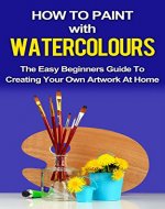 PAINTING NOVICE: How To Paint With Watercolors: The Easy Beginners Guide To Creating Your Own Artwork At Home (Art, Painting, Paint, Hobby, Painting books Book 1) - Book Cover