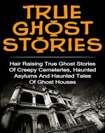 True Ghost Stories: Volume 2: Hair Raising True Ghost Stories Of Creepy Cemeteries, Haunted Asylums And Haunted Tales Of Ghost Houses! (True Ghost Stories ... Stories, Unexplained Paranorma, Ghosts,) - Book Cover