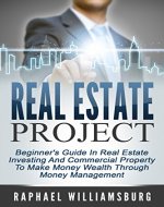 Real Estate Project: Beginner's Guide In Real Estate Investing And Commercial Property To Make Money Wealth Through Money Management (Buying Homes, Selling Homes, Commercial Real Estate) - Book Cover