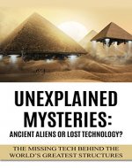 Unexplained Mysteries: Ancient Aliens Or Lost Technology?: The Missing Tech Behind The World's Greatest Structures (UFOs, ETs, and Ancient Engineers Book 1) - Book Cover