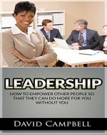 Leadership: How to Empower other people so that they can do more for you without you - Book Cover