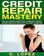 Credit Repair Mastery: The Ultimate Guide For A Perfect Credit Score And Getting Out Of Debt Forever (Become Financially Free) - Book Cover