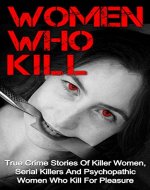 Women Who Kill: True Crime Stories Of Killer Women, Serial Killers And Psychopathic Women Who Kill For Pleasure (Women Who Kill Series) (Women Killers, ... True Crime, True Murder Stories, Crime,) - Book Cover