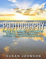 Photography: Guide to Taking a Stunning Digital Photography - Lighting, Photoshop, DSLR (Photography, Digital, Creativity, Photoshop, Model, Nature Shooting, Film Camera,) - Book Cover
