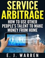 Service Arbitrage: How to Use Other People's Talent to Make Money From Home - Book Cover