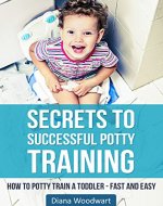 Secrets to Successful Potty Training: How to Potty Train a Toddler - Fast and Easy (Parenting Children, Toilet Training, Stress Free, A Parent's Guide) - Book Cover