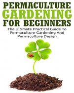 Permaculture Gardening: Permaculture Gardening For Beginners - The Ultimate Practical Guide To Permaculture Gardening And Permaculture Design (Gardening For Beginners, Basics Of Gardening) - Book Cover