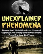 Unexplained Phenomena: Bizarre And Weird Creatures, Unusual Sightings And Unexplained Phenomena From The Last 200 Years (Unexplained Phenomena Series) ... True Stories, UFOs And Aliens, Paranormal,) - Book Cover