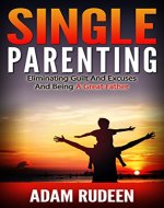 Single Parenting: Eliminating Guilt And Excuses And Being A Great Father (single parenting, single dad, parenting styles, teenager parenting, parents guide, counseling techniques, fatherhood) - Book Cover