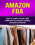 Amazon FBA: How to make money with fulfillment by amazon selling physical products! - Book Cover
