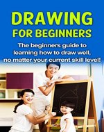 Drawing For Beginners: The beginners guide to learning how to draw well, no matter your current skill level! - Book Cover