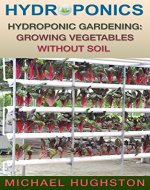 Hydroponics: Hydroponic Gardening: Growing Vegetables Without Soil (greenhouse, vegetable growing, off the grid, herb garden, aquaponics, grow vegetables, aquaculture) - Book Cover