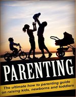 Parenting: The Ultimate How To Parenting Guide on Raising Kids, Newborns, and Toddlers (Parenting, Children, Raising Your Child) - Book Cover