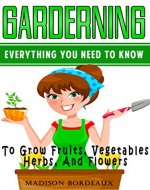 Gardening: Everything You Need To Know To Grow, Fruits, Vegetables, Herbs, And Flowers (Organic Gardening, Homesteading, Urban Gardening, Square Foot Gardening, ... Indoor Gardening, Hydroponics Book 1) - Book Cover