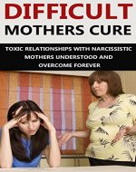 Difficult Mothers: Difficult Mothers Cure: Toxic Relationships With Narcissistic Mothers Understood And Overcome Forever (Difficult Mothers, narcissistic ... absent mother, narcissist relationship) - Book Cover