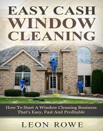 Easy Cash Window Cleaning: How To Start A Window Cleaning Business That's Easy, Fun And Profitable - Book Cover