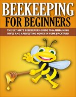 Beekeeping For Beginners: The Ultimate Beekeepers Guide To Maintaining Hives and Harvesting Honey In Your Backyard (Beekeeping, Beekepers Guide, Backyard Farming) - Book Cover