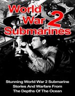 World War 2 Submarines: Stunning World War 2 Submarine Stories And Warfare From The Depths Of The Ocean (World War 2 Submarines Series) (World War 2 Weapons, ... Submarines, World War 2 Submarine Stories,) - Book Cover