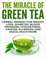 The Miracle Of Green Tea: Herbal Remedy for Weight Loss, Diabetes, Blood Pressure, Cholesterol, Cancer, Allergies and Much, Much More (Overcome Caffeine ... Tea Benefits, Tea Cleanse, Natural Remedy) - Book Cover
