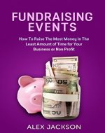 Fundraising Events: How To Raise The Most Money In The Least Amount of Time For Your Business or Non-Profit Organization (fundraising events, fundraising,fundraising ... ideas,fundraising non profits) - Book Cover