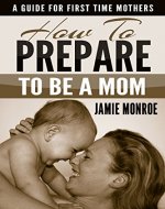 How To Prepare To Be A Mom: A Guide For First Time Mothers - Book Cover
